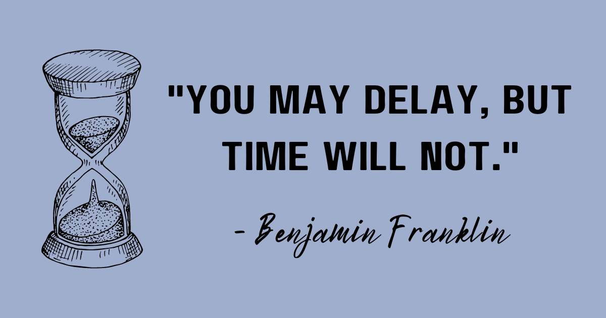 You may delay, but time will not. Benjamin Franklin