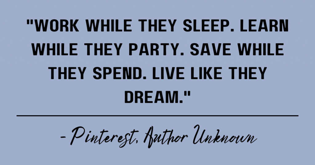 Work while they sleep. Learn while they party. Save while they spend. Live like they dream. Pinterest author unknown