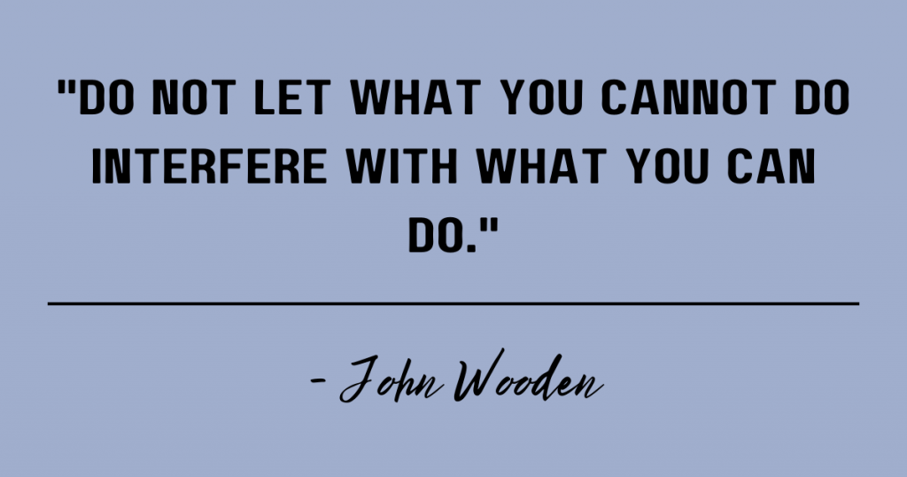 Do not let what you cannot do interfere with what you can do. John Wooden