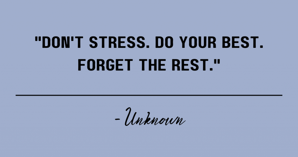 Don't stress. Do your best. forget the rest. Unknown