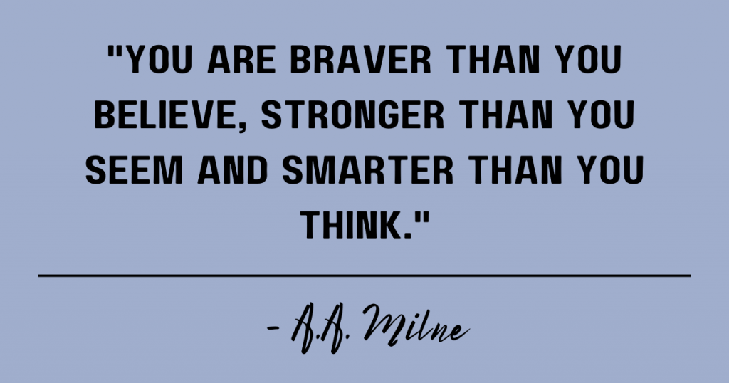 You are braver than you believe, stronger than you seem and smarter than you think. A.A. Milne