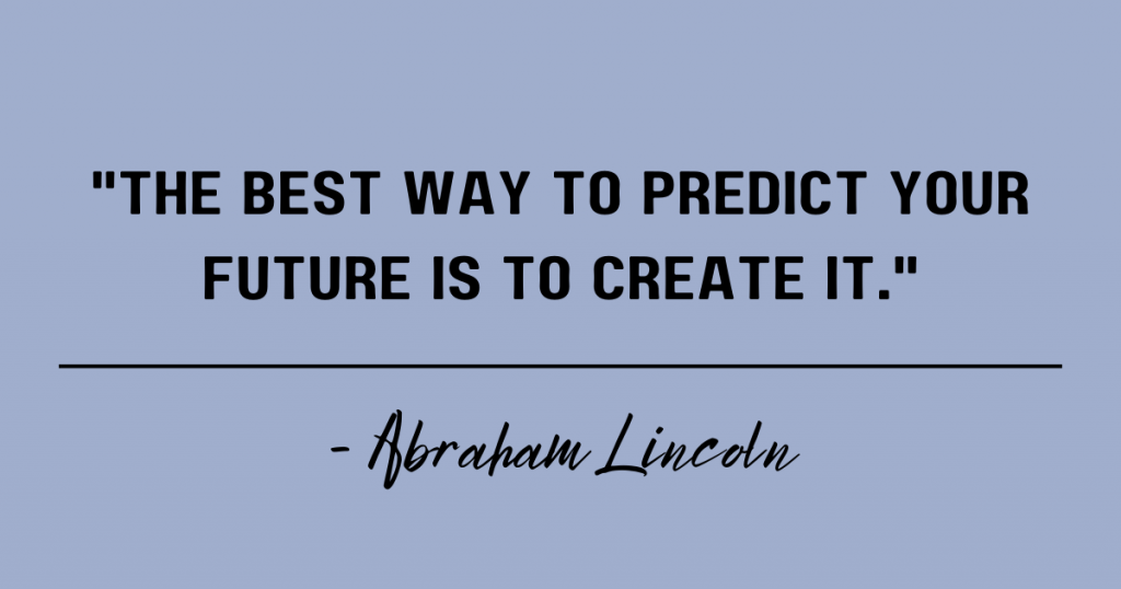 The best way to predict your future is to create it. Abraham Lincoln