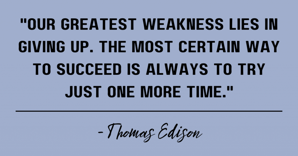 Our greatest weakness lies in giving up. The most certain way to succeed is always to try just one more time. Thomas Edison