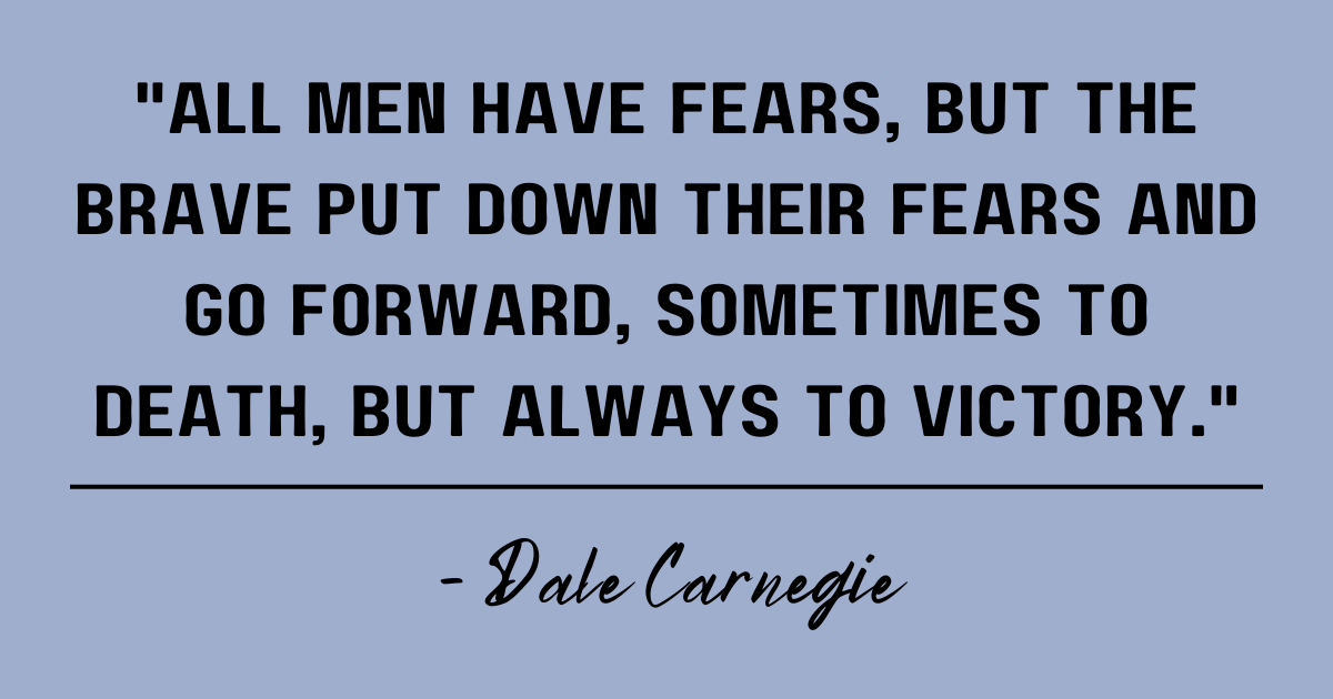 All men have fears, but the brave put down their fears and go forward, sometimes to death, but always to victory. Dale Carnegie