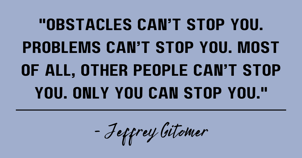 Obstacles can’t stop you. Problems can’t stop you. Most of all, other people can’t stop you. Only you can stop you. Jeffrey Gitomer