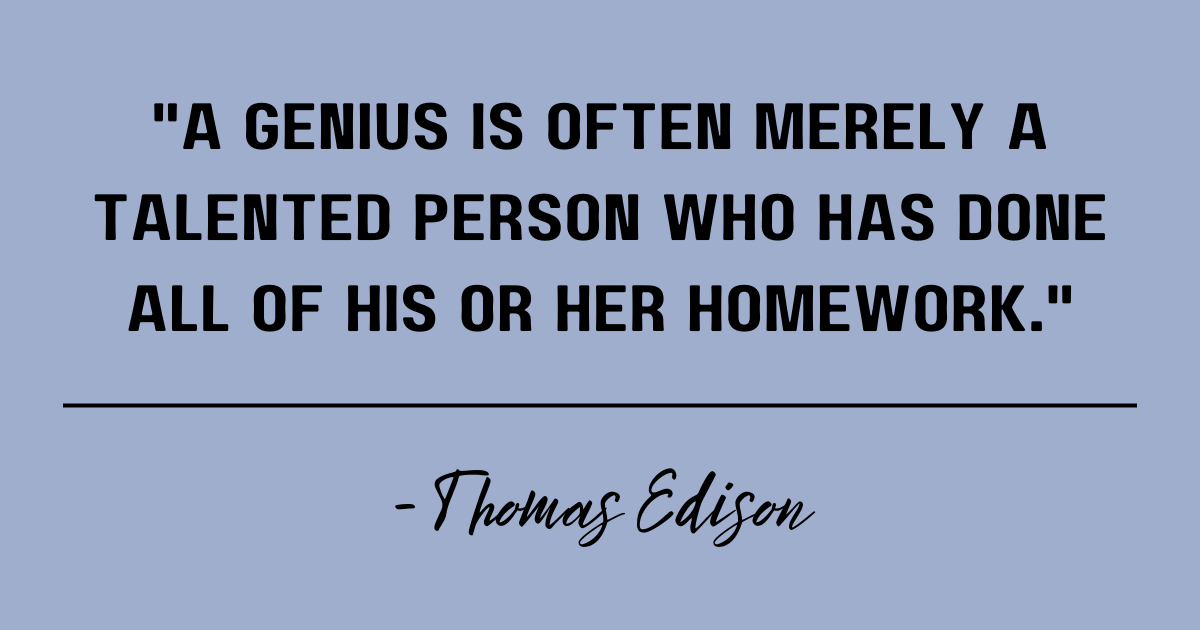 A genius is often merely a talented person who has done all of his or her homework. Thomas Edison