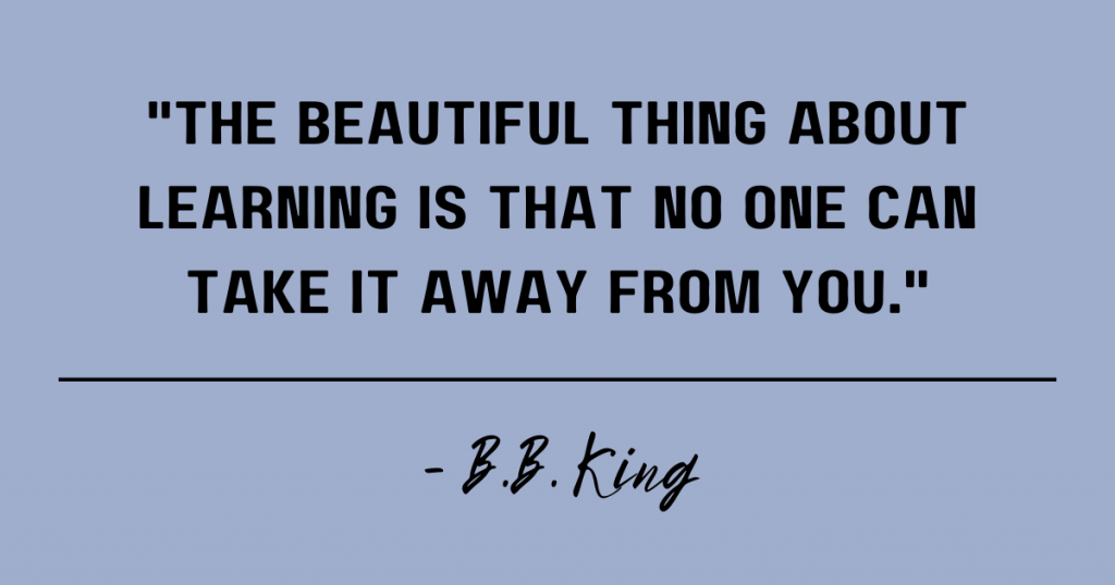 The beautiful thing about learning is that no one can take it away from you. B.B. King